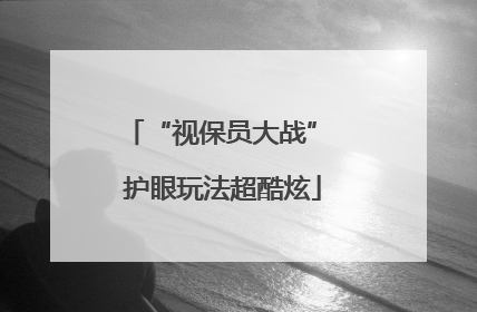 “视保员大战” 护眼玩法超酷炫