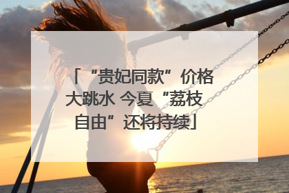 “贵妃同款”价格大跳水 今夏“荔枝自由”还将持续