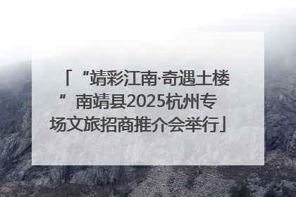 “靖彩江南·奇遇土楼”南靖县2025杭州专场文旅招商推介会举行