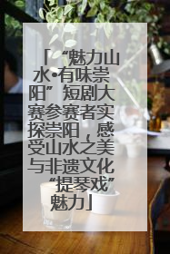 “魅力山水•有味崇阳”短剧大赛参赛者实探崇阳，感受山水之美与非遗文化“提琴戏”魅力