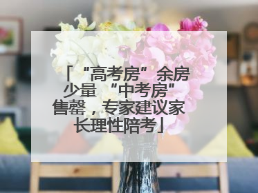 “高考房”余房少量 “中考房”售罄，专家建议家长理性陪考