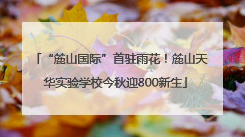 “麓山国际”首驻雨花！麓山天华实验学校今秋迎800新生