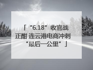 “6.18”收官战正酣 连云港电商冲刺“最后一公里”