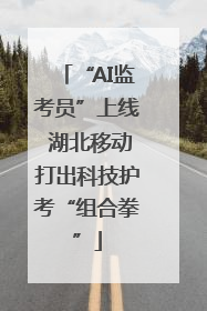 “AI监考员”上线 湖北移动打出科技护考“组合拳”