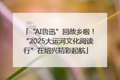 “AI鲁迅”回故乡啦！“2025大运河文化阅读行”在绍兴精彩起航