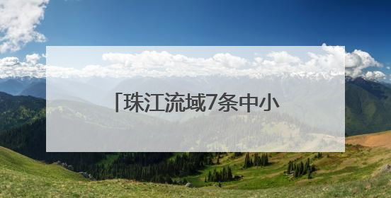 珠江流域7条中小河流发生超警洪水