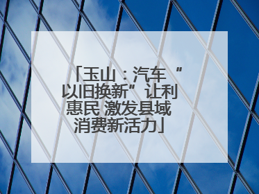 玉山：汽车“以旧换新”让利惠民 激发县域消费新活力