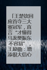 王楚钦回应首夺三大赛冠军，直言“才懂得马龙樊振东不容易”，王励勤：增添很大信心