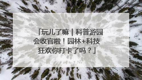 玩儿了嘛｜科普游园会收官啦！园林+科技狂欢你打卡了吗？