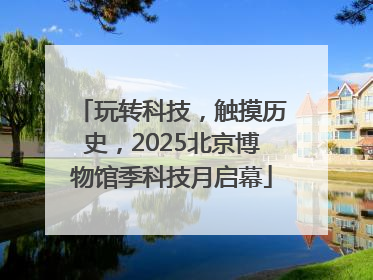 玩转科技，触摸历史，2025北京博物馆季科技月启幕