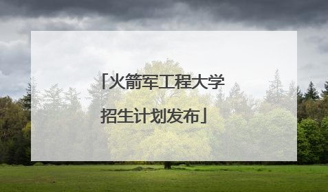 火箭军工程大学招生计划发布