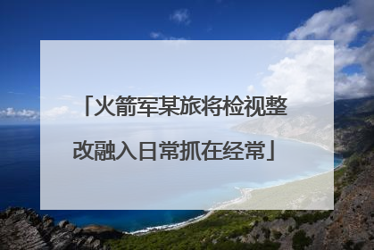 火箭军某旅将检视整改融入日常抓在经常