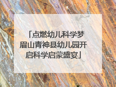 点燃幼儿科学梦 眉山青神县幼儿园开启科学启蒙盛宴