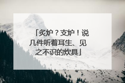 炙炉？支炉！说几件听着耳生、见之不识的炊具
