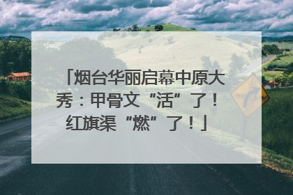 烟台华丽启幕中原大秀：甲骨文“活”了！红旗渠“燃”了！