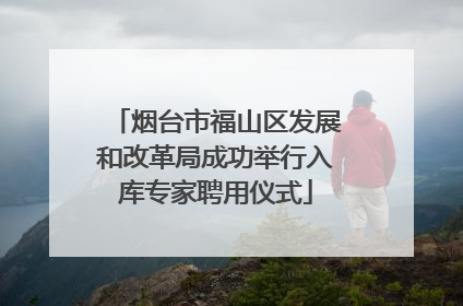 烟台市福山区发展和改革局成功举行入库专家聘用仪式