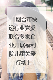 烟台市快递行业党委联合多家企业开展福利院儿童关爱行动