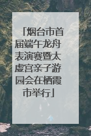 烟台市首届端午龙舟表演赛暨太虚宫亲子游园会在栖霞市举行