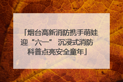 烟台高新消防携手萌娃迎“六一” 沉浸式消防科普点亮安全童年