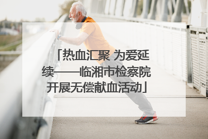热血汇聚 为爱延续——临湘市检察院开展无偿献血活动