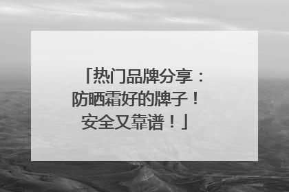 热门品牌分享：防晒霜好的牌子！安全又靠谱！