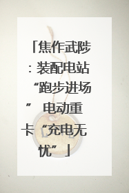 焦作武陟：装配电站“跑步进场” 电动重卡“充电无忧”