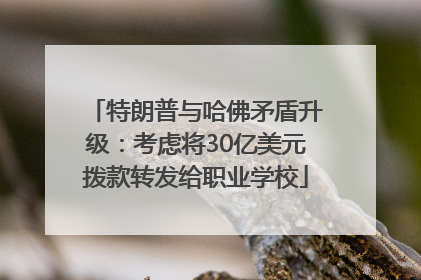 特朗普与哈佛矛盾升级：考虑将30亿美元拨款转发给职业学校