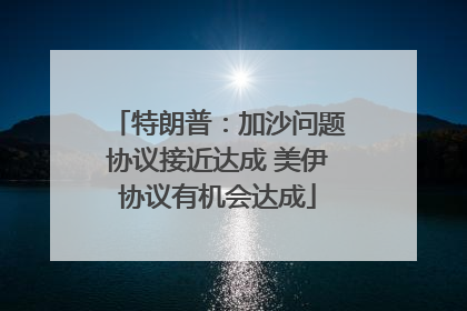 特朗普：加沙问题协议接近达成 美伊协议有机会达成