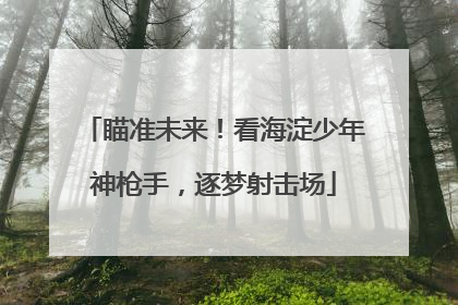 瞄准未来！看海淀少年神枪手，逐梦射击场