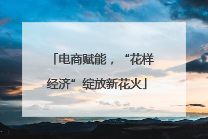 电商赋能，“花样经济”绽放新花火
