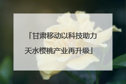 甘肃移动以科技助力天水樱桃产业再升级