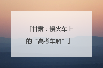 甘肃：慢火车上的“高考车厢”