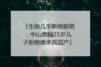 生前几乎断绝联络，中山美穗21岁儿子拒绝继承其遗产