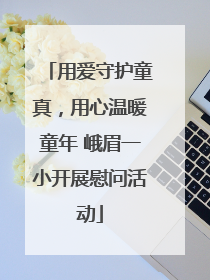 用爱守护童真，用心温暖童年 峨眉一小开展慰问活动