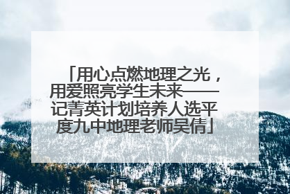 用心点燃地理之光，用爱照亮学生未来——记菁英计划培养人选平度九中地理老师吴倩