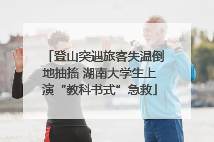 登山突遇旅客失温倒地抽搐 湖南大学生上演“教科书式”急救