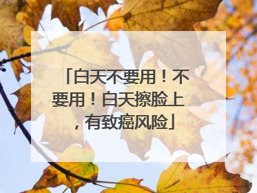 白天不要用！不要用！白天擦脸上，有致癌风险
