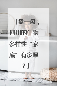 盘一盘，四川的生物多样性“家底”有多厚？