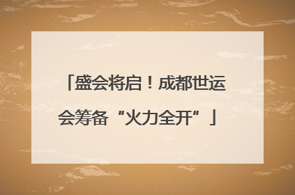 盛会将启！成都世运会筹备“火力全开”