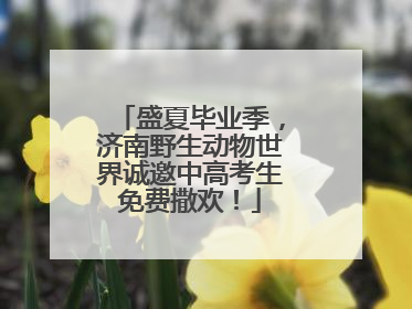 盛夏毕业季，济南野生动物世界诚邀中高考生免费撒欢！