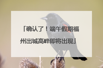 确认了！端午假期福州出城高峰即将出现