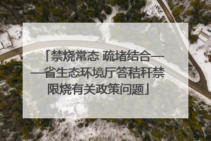 禁烧常态 疏堵结合——省生态环境厅答秸秆禁限烧有关政策问题