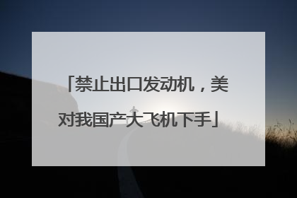 禁止出口发动机，美对我国产大飞机下手