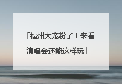 福州太宠粉了！来看演唱会还能这样玩
