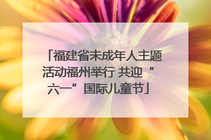 福建省未成年人主题活动福州举行 共迎“六一”国际儿童节