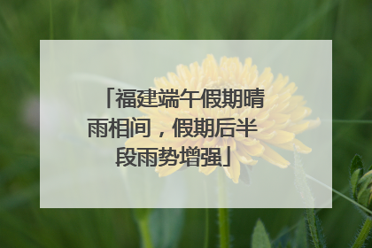 福建端午假期晴雨相间，假期后半段雨势增强