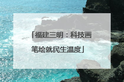 福建三明：科技画笔绘就民生温度