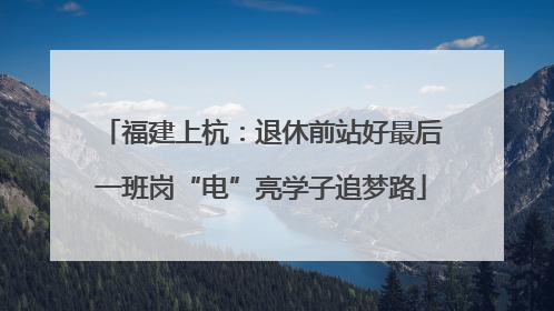 福建上杭：退休前站好最后一班岗“电”亮学子追梦路