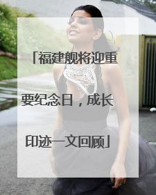 福建舰将迎重要纪念日，成长印迹一文回顾