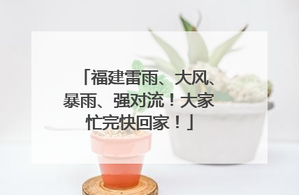 福建雷雨、大风、暴雨、强对流！大家忙完快回家！